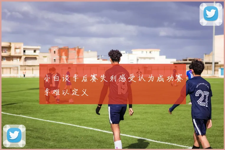 小白谈季后赛失利感受认为成功赛季难以定义