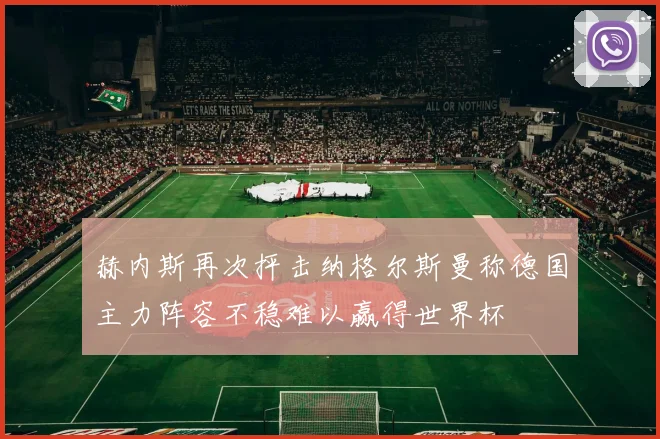 赫内斯再次抨击纳格尔斯曼称德国主力阵容不稳难以赢得世界杯