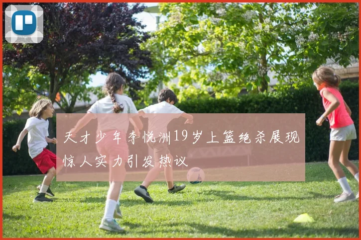 天才少年李悦洲19岁上篮绝杀展现惊人实力引发热议