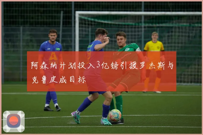 阿森纳计划投入3亿镑引援罗杰斯与克鲁皮成目标