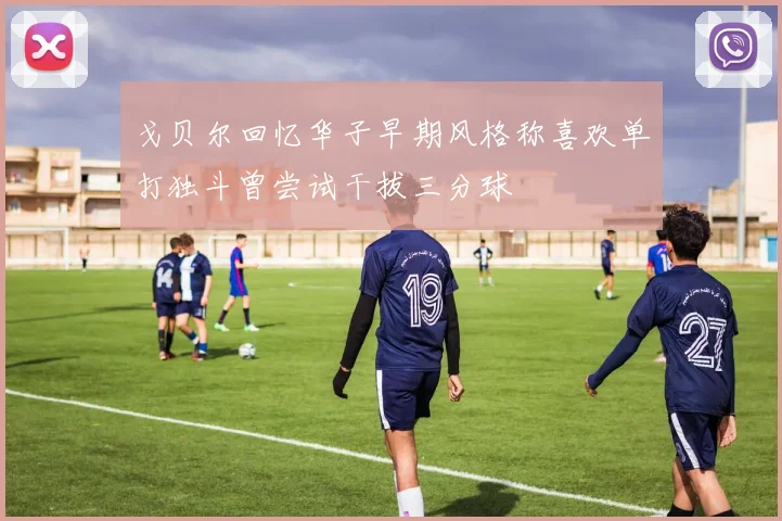 戈贝尔回忆华子早期风格称喜欢单打独斗曾尝试干拔三分球
