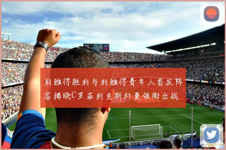 利雅得胜利与利雅得青年人首发阵容揭晓C罗菲利克斯科曼领衔出战