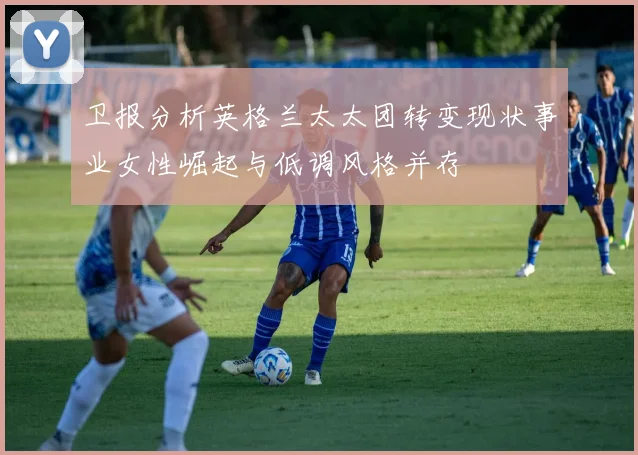 卫报分析英格兰太太团转变现状事业女性崛起与低调风格并存