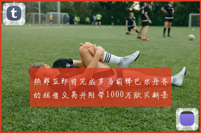 热那亚即将完成罗马前锋巴尔丹齐的租借交易并附带1000万欧买断条款