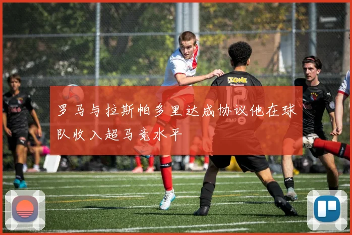 罗马与拉斯帕多里达成协议他在球队收入超马竞水平