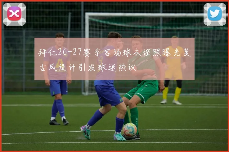 拜仁26-27赛季客场球衣谍照曝光复古风设计引发球迷热议