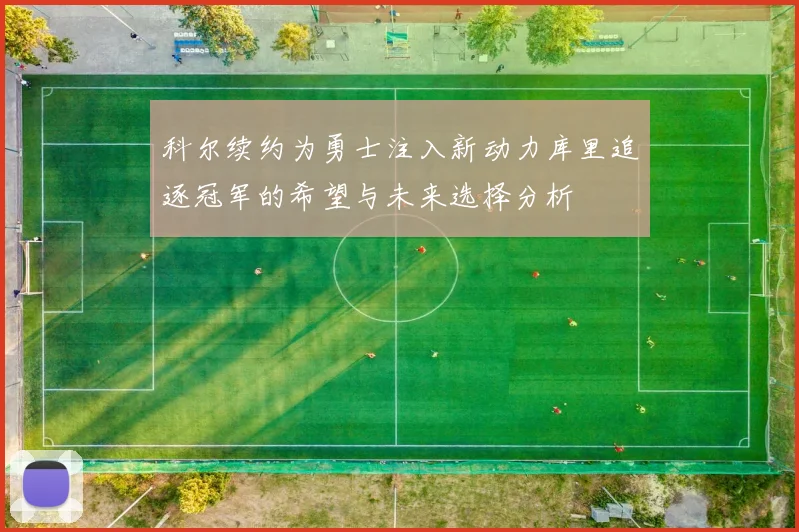 科尔续约为勇士注入新动力库里追逐冠军的希望与未来选择分析