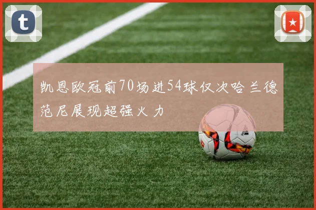 凯恩欧冠前70场进54球仅次哈兰德范尼展现超强火力