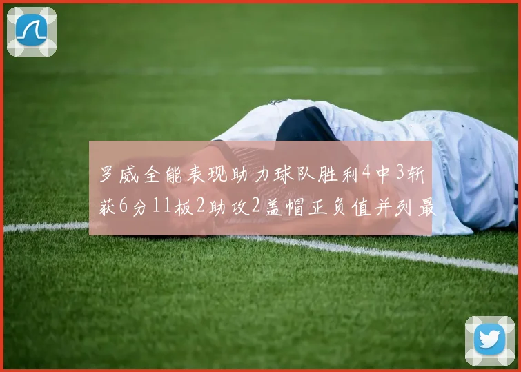 罗威全能表现助力球队胜利4中3斩获6分11板2助攻2盖帽正负值并列最高