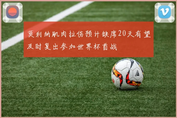 莫利纳肌肉拉伤预计缺席20天有望及时复出参加世界杯首战