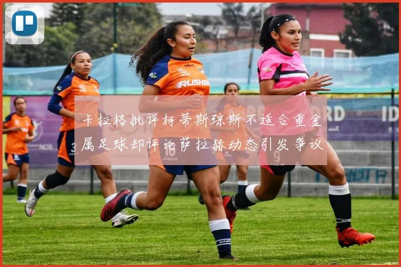 卡拉格批评柯蒂斯琼斯不适合重金属足球却评论萨拉赫动态引发争议